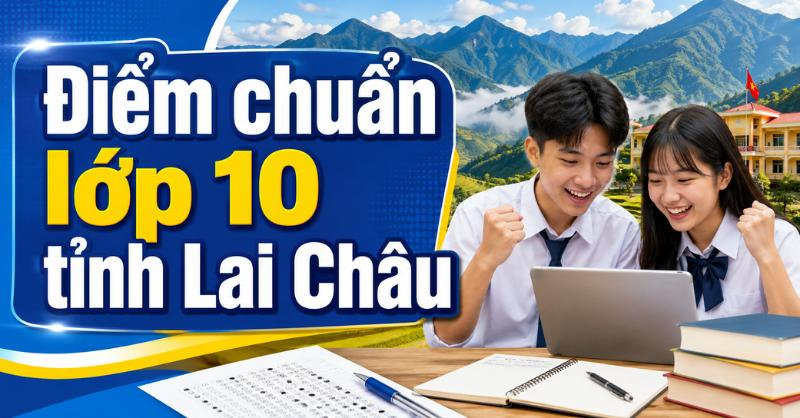 Điểm chuẩn lớp 10 tỉnh Lai Châu 2026 - 2027 kèm cách tra cứu điểm thi