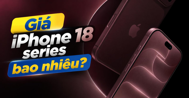 Giá iPhone 18 series bao nhiêu? Bảng giá và những nâng cấp mới