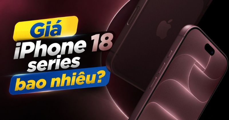 Giá iPhone 18 series bao nhiêu? Bảng giá và những nâng cấp mới