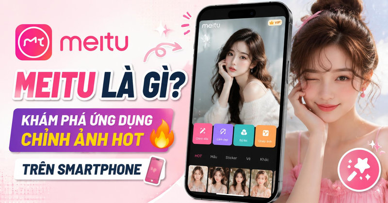 Meitu là gì? Khám phá ứng dụng chỉnh ảnh hot trên smartphone