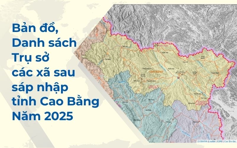Cập nhật bản đồ, danh sách, trụ sở các xã sau sáp nhập tỉnh Cao Bằng mới nhất 2025