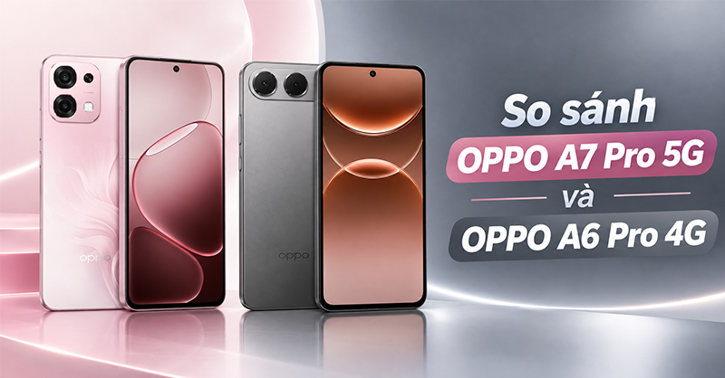 So sánh OPPO A7 Pro 5G và OPPO A6 Pro 4G: Nên chọn phiên bản nào?