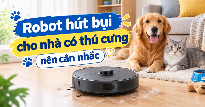 Robot hút bụi cho nhà có thú cưng đáng chú ý năm 2026
