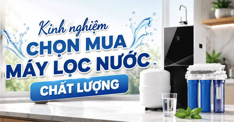 Kinh nghiệm chọn mua máy lọc nước an toàn cho sức khỏe 