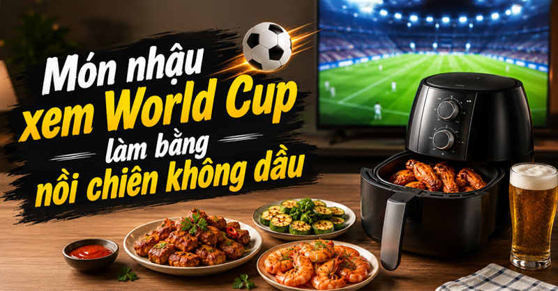 Top món nhậu xem World Cup làm bằng nồi chiên không dầu thơm ngon