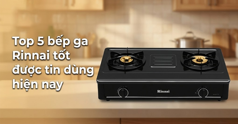 Top 5 bếp ga Rinnai chất lượng, đáng cân nhắc cho gia đình