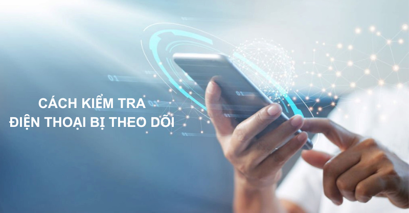 Cách kiểm tra điện thoại bị theo dõi hiệu quả