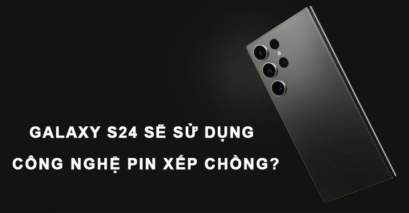 Galaxy S24 có thể sử dụng công nghệ pin xếp chồng