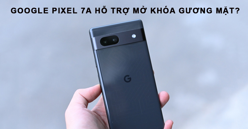 Google Pixel 7a sẽ hỗ trợ mở khóa gương mặt