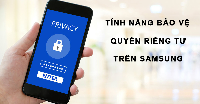 Tính năng bảo vệ quyền riêng tư trên Samsung được người dùng quan tâm