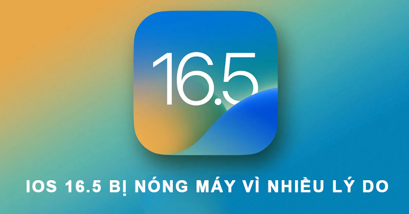 Có nhiều nguyên nhân gây ra tình trạng iOS 16.5 bị nóng máy