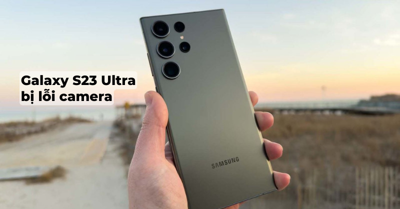 Tình trạng Galaxy S23 Ultra bị lỗi camera