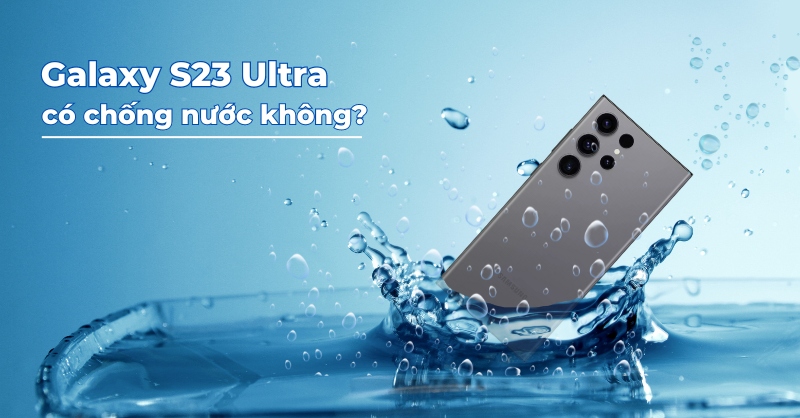 Samsung Galaxy S23 Ultra có chống nước không?