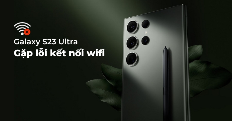 Samsung Galaxy S23 Ultra gặp lỗi kết nối wifi 