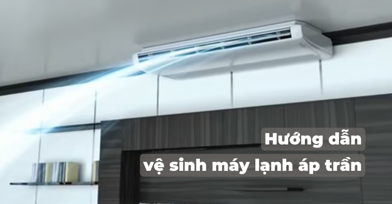 Hướng dẫn chi tiết các vệ sinh máy lạnh áp trần