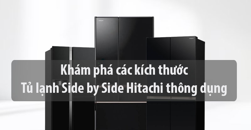 Khám phá các kích thước tủ lạnh Side by side Hitachi thông dụng nhất