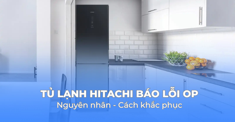 Tủ lạnh Hitachi báo lỗi OP - Nguyên nhân và cách khắc phục